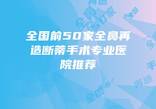 全国前50家全鼻再造断蒂手术专业医院推荐