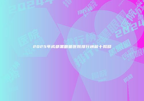 2025年成都黑眼圈医院排行榜前十揭晓