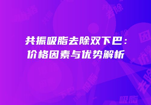 共振吸脂去除双下巴：价格因素与优势解析