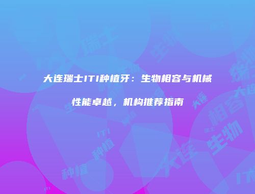 大连瑞士ITI种植牙：生物相容与机械性能卓越，机构推荐指南