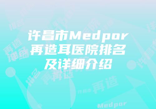许昌市Medpor再造耳医院排名及详细介绍