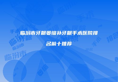 临汾市牙龈萎缩补牙龈手术医院排名前十推荐
