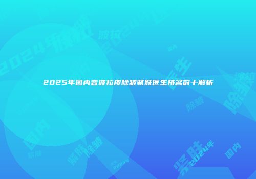 2025年国内音波拉皮除皱紧肤医生排名前十解析