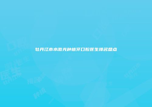 牡丹江市水激光种植牙口腔医生排名盘点