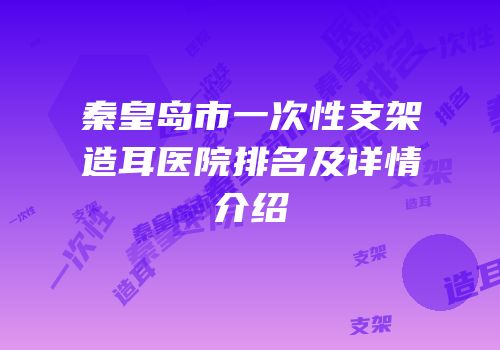 秦皇岛市一次性支架造耳医院排名及详情介绍