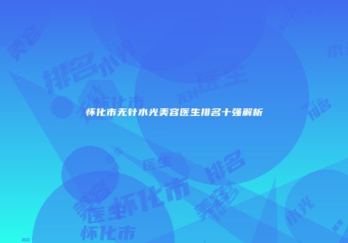 怀化市无针水光美容医生排名十强解析