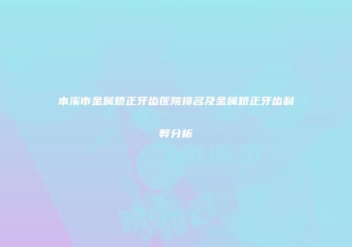 本溪市金属矫正牙齿医院排名及金属矫正牙齿利弊分析