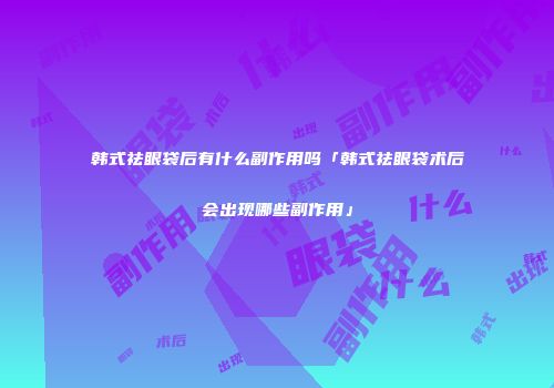 韩式祛眼袋后有什么副作用吗「韩式祛眼袋术后会出现哪些副作用」