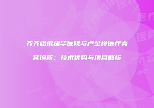 齐齐哈尔建华医院与卢金玲医疗美容诊所：技术优势与项目解析