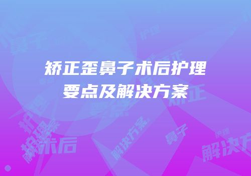 矫正歪鼻子术后护理要点及解决方案