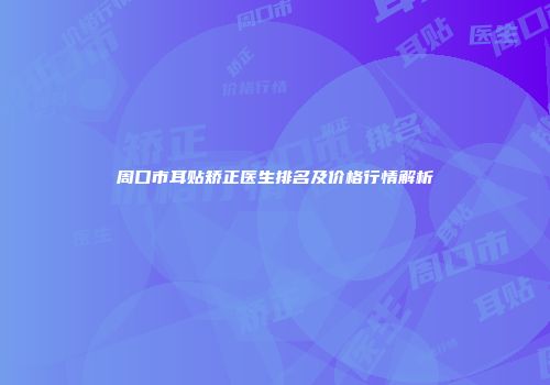 周口市耳贴矫正医生排名及价格行情解析