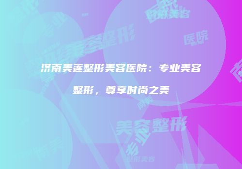 济南美莲整形美容医院：专业美容整形，尊享时尚之美