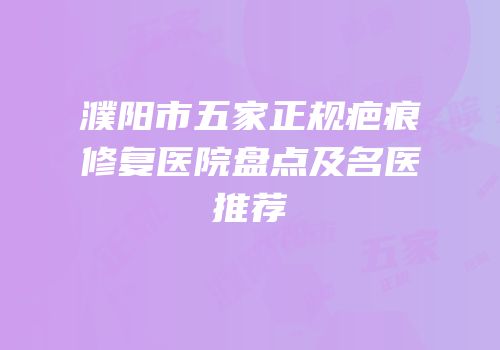 濮阳市五家正规疤痕修复医院盘点及名医推荐
