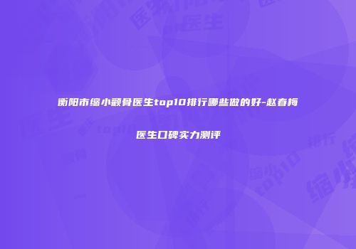 衡阳市缩小颧骨医生top10排行哪些做的好-赵春梅医生口碑实力测评
