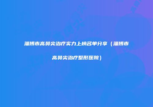 淄博市高鼻尖治疗实力上榜名单分享（淄博市高鼻尖治疗整形医院）