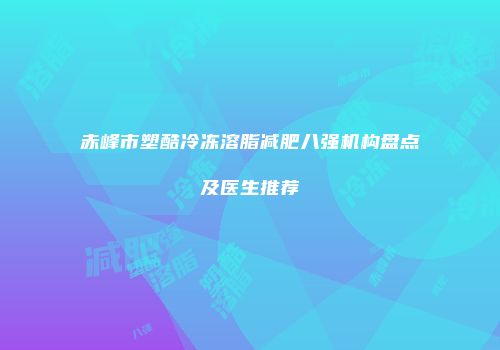 赤峰市塑酷冷冻溶脂减肥八强机构盘点及医生推荐