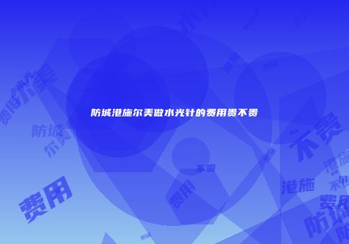 防城港施尔美做水光针的费用贵不贵