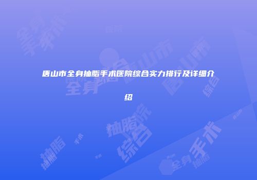 唐山市全身抽脂手术医院综合实力排行及详细介绍