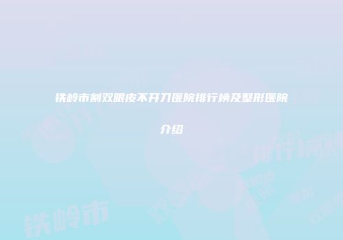 铁岭市割双眼皮不开刀医院排行榜及整形医院介绍