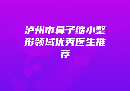 泸州市鼻子缩小整形领域优秀医生推荐