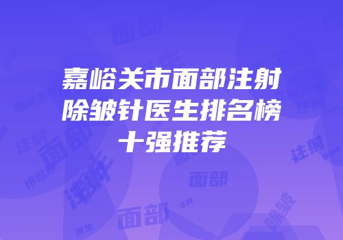 嘉峪关市面部注射除皱针医生排名榜十强推荐