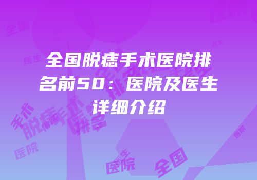 全国脱痣手术医院排名前50：医院及医生详细介绍