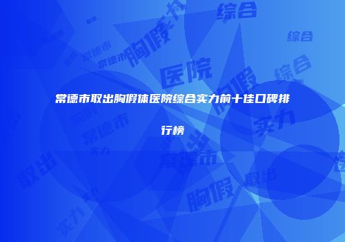 常德市取出胸假体医院综合实力前十佳口碑排行榜