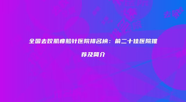 全国去咬肌瘦脸针医院排名榜：前二十佳医院推荐及简介