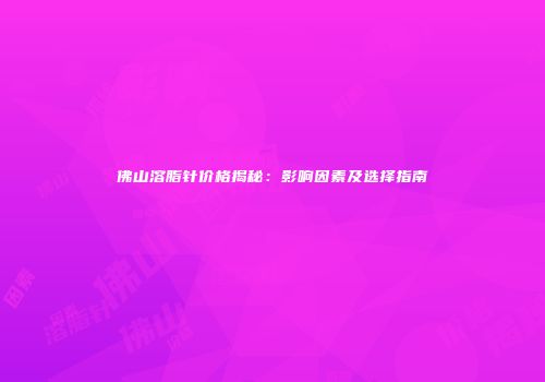 佛山溶脂针价格揭秘：影响因素及选择指南