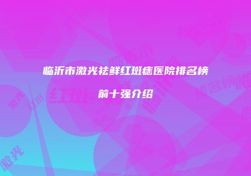 临沂市激光祛鲜红斑痣医院排名榜前十强介绍