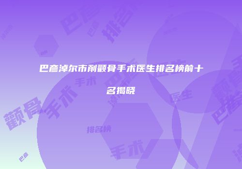 巴彦淖尔市削颧骨手术医生排名榜前十名揭晓