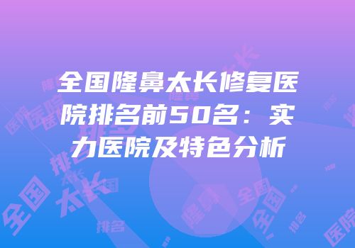 全国隆鼻太长修复医院排名前50名：实力医院及特色分析