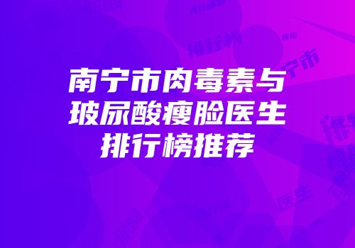 南宁市肉毒素与玻尿酸瘦脸医生排行榜推荐
