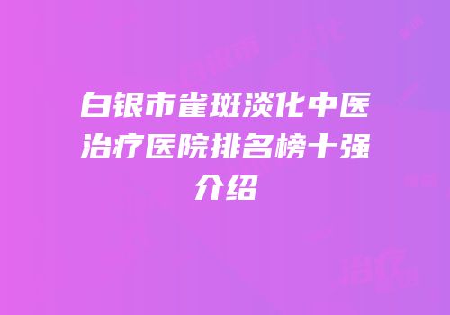 白银市雀斑淡化中医治疗医院排名榜十强介绍