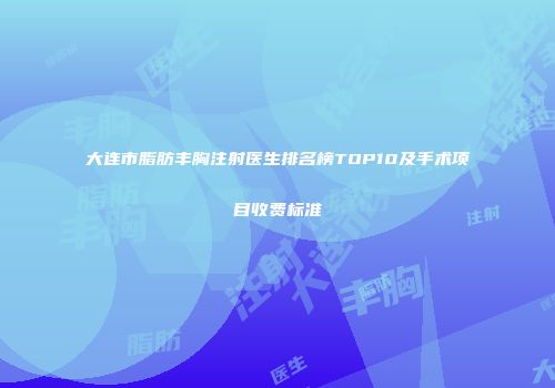 大连市脂肪丰胸注射医生排名榜TOP10及手术项目收费标准