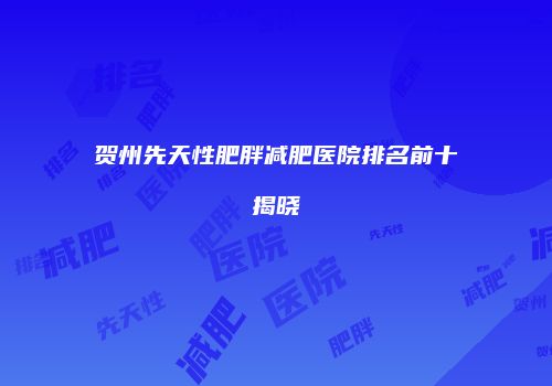 贺州先天性肥胖减肥医院排名前十揭晓
