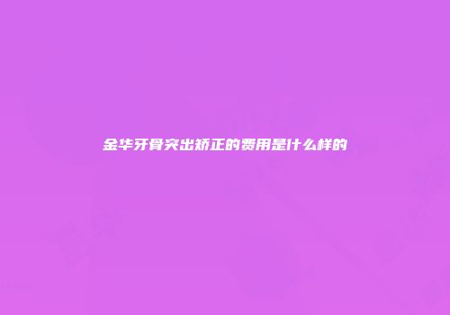 金华牙骨突出矫正的费用是什么样的