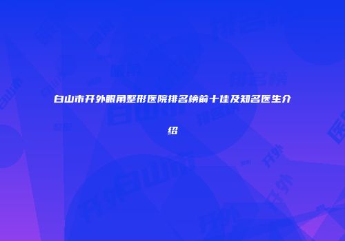 白山市开外眼角整形医院排名榜前十佳及知名医生介绍