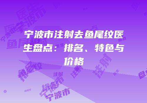 宁波市注射去鱼尾纹医生盘点：排名、特色与价格