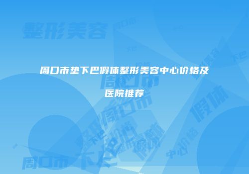 周口市垫下巴假体整形美容中心价格及医院推荐