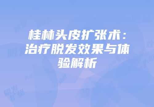 桂林头皮扩张术：治疗脱发效果与体验解析