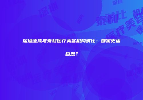 深圳德漾与泰和医疗美容机构对比：哪家更适合您？