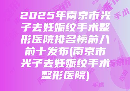 2025年南京市光子去妊娠纹手术整形医院排名榜前八前十发布(南京市光子去妊娠纹手术整形医院)