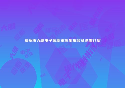福州市大腿电子吸脂术医生排名及详细介绍