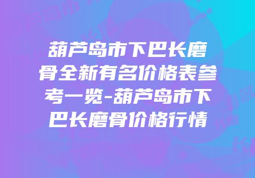 葫芦岛市下巴长磨骨全新有名价格表参考一览-葫芦岛市下巴长磨骨价格行情