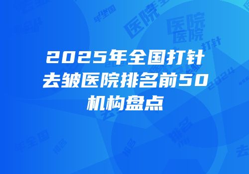 2025年全国打针去皱医院排名前50机构盘点