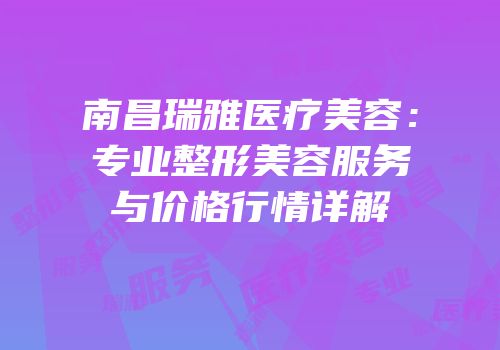 南昌瑞雅医疗美容：专业整形美容服务与价格行情详解