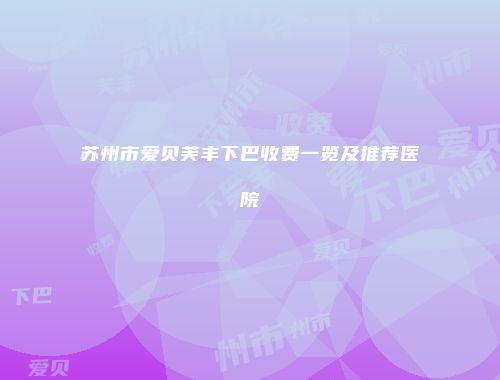 苏州市爱贝芙丰下巴收费一览及推荐医院