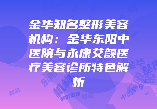 金华知名整形美容机构：金华东阳中医院与永康艾颜医疗美容诊所特色解析