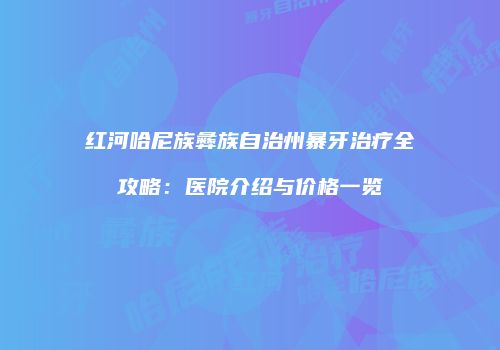 红河哈尼族彝族自治州暴牙治疗全攻略：医院介绍与价格一览